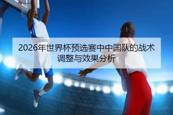 nian-shi-jie-bei-yu-xuan-sai-zhong-zhong-guo-dui-de-zhan-shu-tiao-zheng-yu-xiao-guo-fen-xi-1-529.jpg