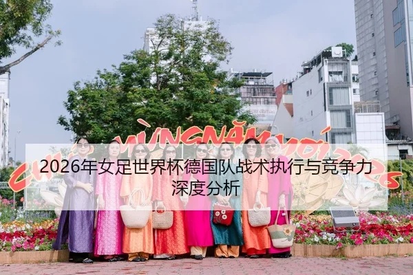 2026年女足世界杯德国队战术执行与竞争力深度分析